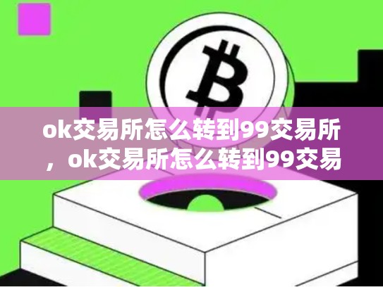 ok交易所怎么转到99交易所，ok交易所怎么转到99交易所