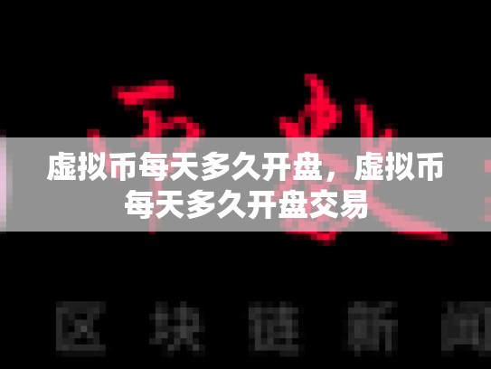 虚拟币每天多久开盘，虚拟币每天多久开盘交易
