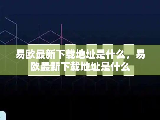 易欧最新下载地址是什么，易欧最新下载地址是什么