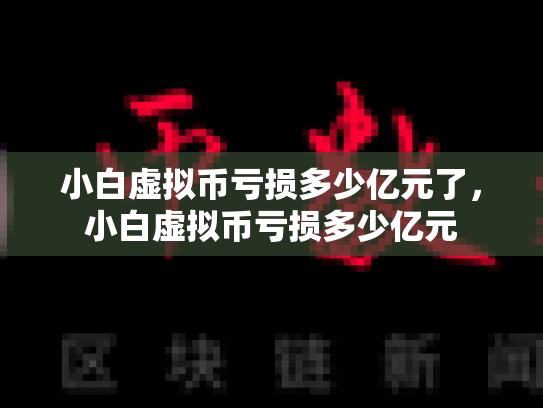 小白虚拟币亏损多少亿元了，小白虚拟币亏损多少亿元
