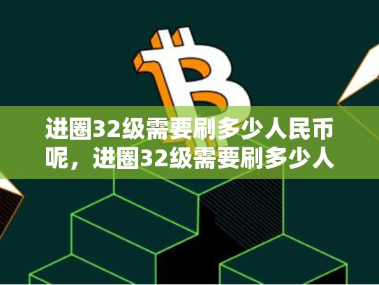 进圈32级需要刷多少人民币呢，进圈32级需要刷多少人民币
