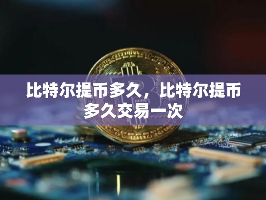 比特尔提币多久，比特尔提币多久交易一次-第1张图片-币数通
