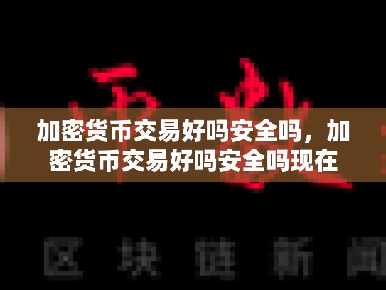 加密货币交易好吗安全吗，加密货币交易好吗安全吗现在