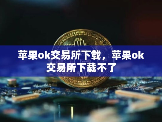 苹果ok交易所下载，苹果ok交易所下载不了