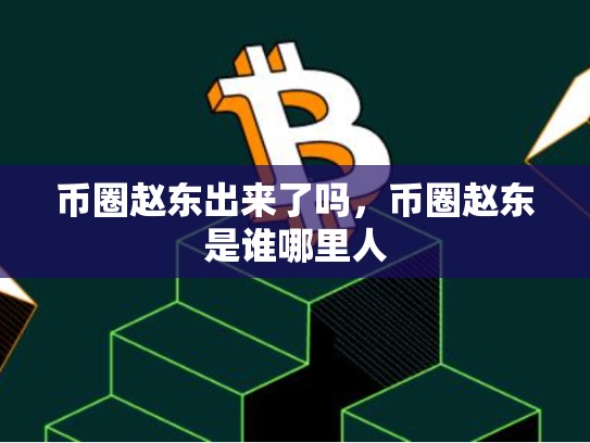 币圈赵东出来了吗，币圈赵东是谁哪里人
