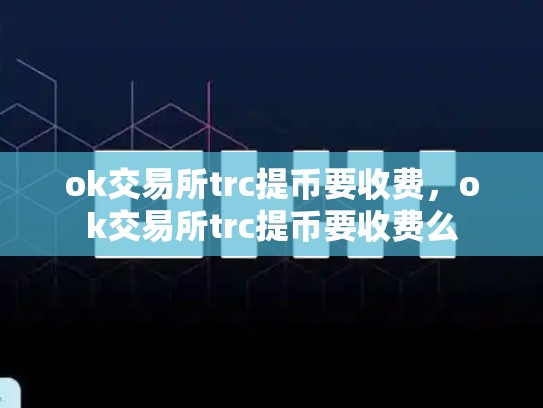 ok交易所trc提币要收费，ok交易所trc提币要收费么-第1张图片-币数通