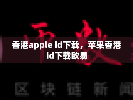 香港apple id下载，苹果香港id下载欧易