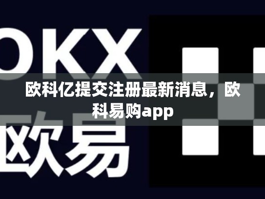 欧科亿提交注册最新消息，欧科易购app