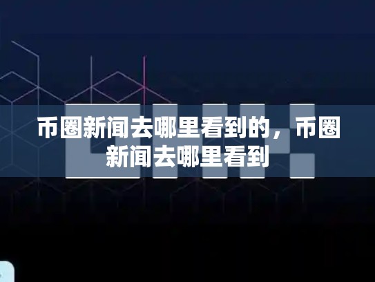 币圈新闻去哪里看到的，币圈新闻去哪里看到