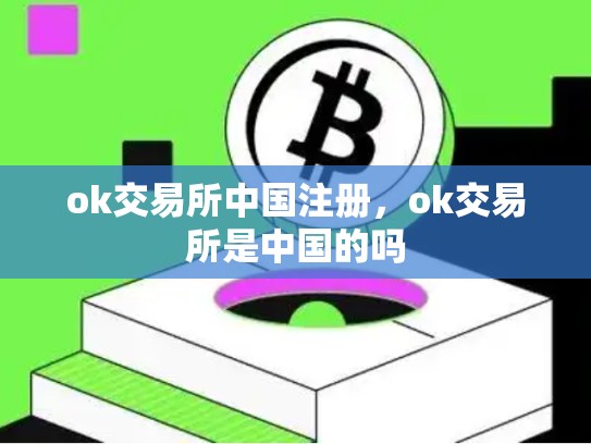 ok交易所中国注册，ok交易所是中国的吗