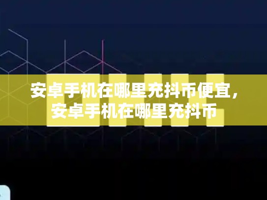 安卓手机在哪里充抖币便宜，安卓手机在哪里充抖币
