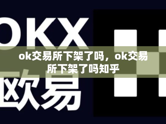ok交易所下架了吗，ok交易所下架了吗知乎