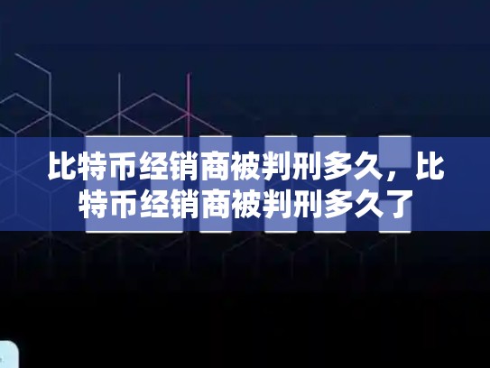 比特币经销商被判刑多久，比特币经销商被判刑多久了