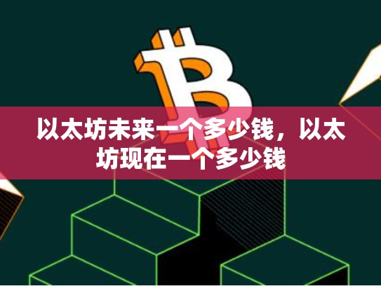 以太坊未来一个多少钱，以太坊现在一个多少钱