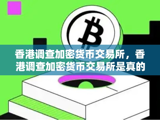 香港调查加密货币交易所，香港调查加密货币交易所是真的吗