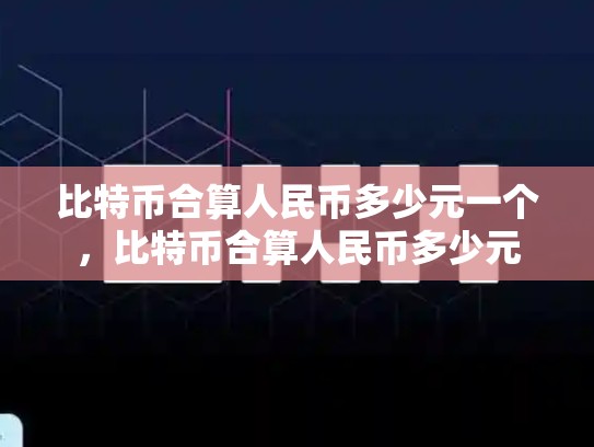 比特币合算人民币多少元一个，比特币合算人民币多少元