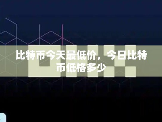 比特币今天最低价，今日比特币低格多少
