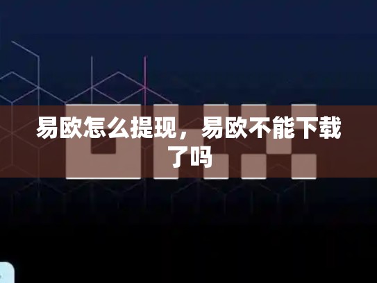 易欧怎么提现，易欧不能下载了吗