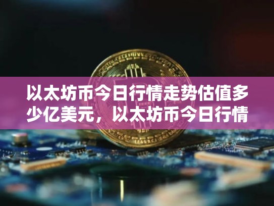 以太坊币今日行情走势估值多少亿美元，以太坊币今日行情走势估值多少亿