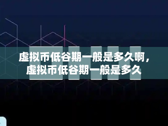 虚拟币低谷期一般是多久啊，虚拟币低谷期一般是多久