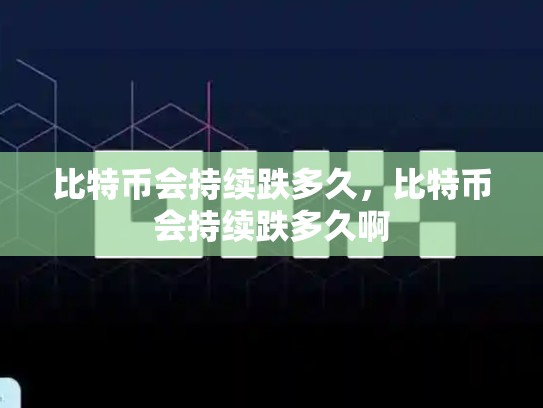 比特币会持续跌多久，比特币会持续跌多久啊
