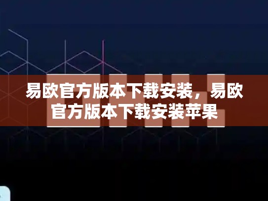 易欧官方版本下载安装，易欧官方版本下载安装苹果