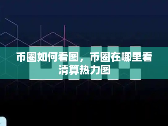 币圈如何看图，币圈在哪里看清算热力图-第1张图片-币数通