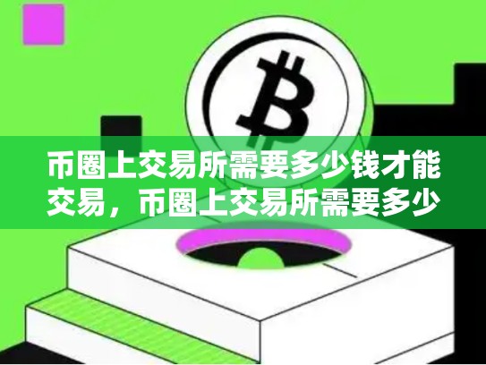 币圈上交易所需要多少钱才能交易，币圈上交易所需要多少钱