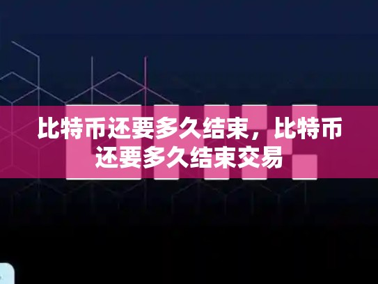 比特币还要多久结束，比特币还要多久结束交易