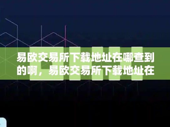 易欧交易所下载地址在哪查到的啊，易欧交易所下载地址在哪查到的