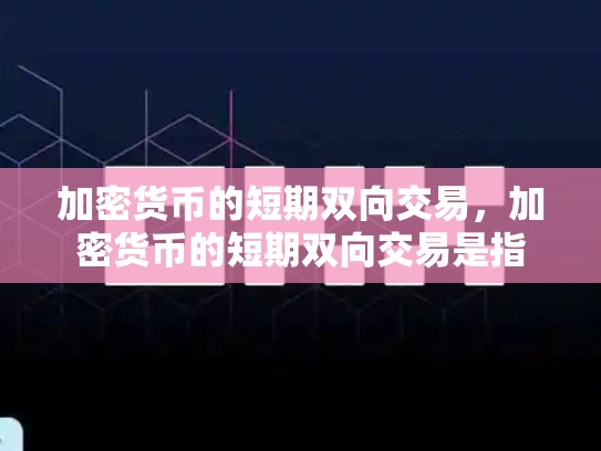加密货币的短期双向交易，加密货币的短期双向交易是指-第1张图片-币数通