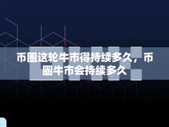 币圈这轮牛市得持续多久，币圈牛市会持续多久