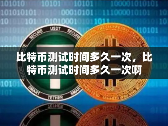 比特币测试时间多久一次，比特币测试时间多久一次啊