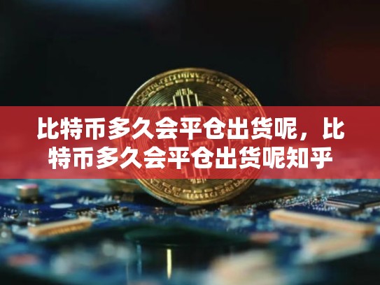 比特币多久会平仓出货呢，比特币多久会平仓出货呢知乎