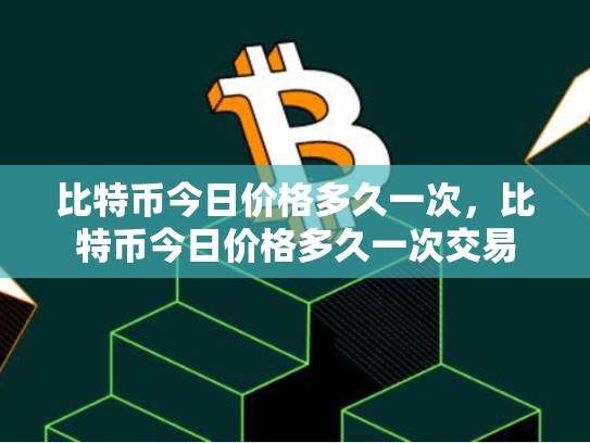 比特币今日价格多久一次，比特币今日价格多久一次交易