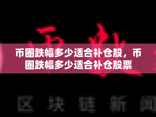 币圈跌幅多少适合补仓股，币圈跌幅多少适合补仓股票