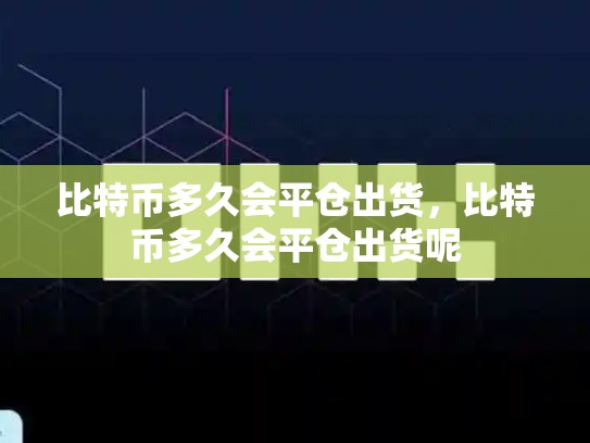 比特币多久会平仓出货，比特币多久会平仓出货呢