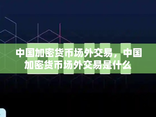 中国加密货币场外交易，中国加密货币场外交易是什么