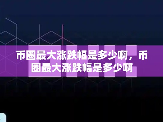 币圈最大涨跌幅是多少啊，币圈最大涨跌幅是多少啊