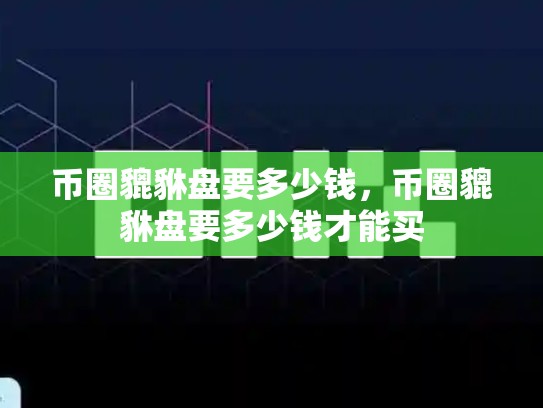 币圈貔貅盘要多少钱，币圈貔貅盘要多少钱才能买-第1张图片-币数通