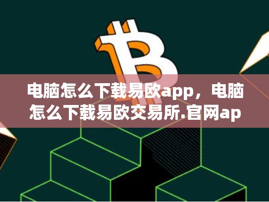 电脑怎么下载易欧app，电脑怎么下载易欧交易所.官网app.中国