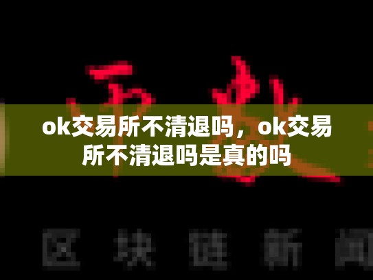 ok交易所不清退吗，ok交易所不清退吗是真的吗