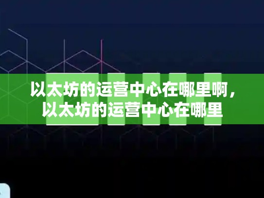 以太坊的运营中心在哪里啊，以太坊的运营中心在哪里-第1张图片-币数通