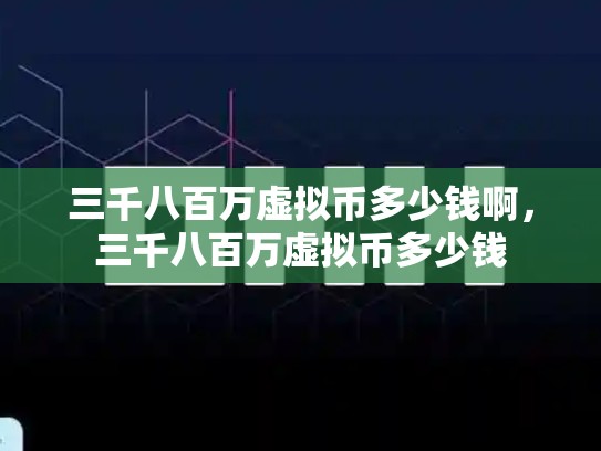 三千八百万虚拟币多少钱啊，三千八百万虚拟币多少钱