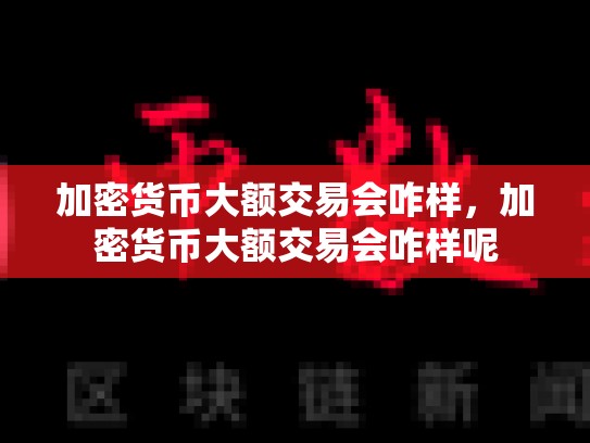 加密货币大额交易会咋样，加密货币大额交易会咋样呢
