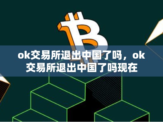 ok交易所退出中国了吗，ok交易所退出中国了吗现在