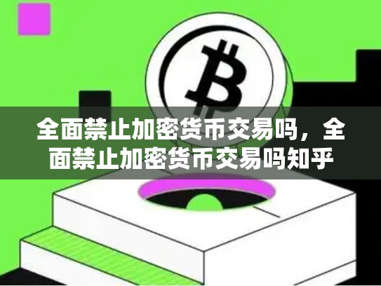 全面禁止加密货币交易吗，全面禁止加密货币交易吗知乎