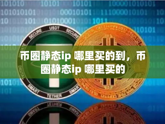 币圈静态ip 哪里买的到，币圈静态ip 哪里买的