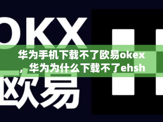 华为手机下载不了欧易okex，华为为什么下载不了ehshig