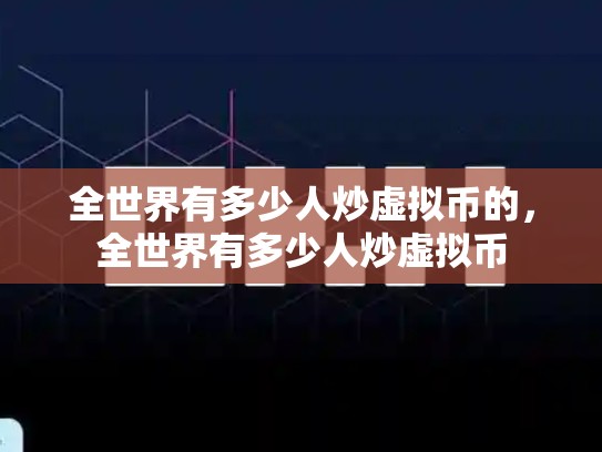 全世界有多少人炒虚拟币的，全世界有多少人炒虚拟币
